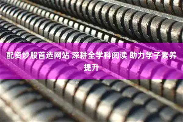 配资炒股首选网站 深耕全学科阅读 助力学子素养提升