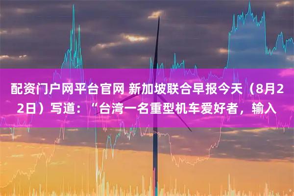 配资门户网平台官网 新加坡联合早报今天（8月22日）写道：“台湾一名重型机车爱好者，输入