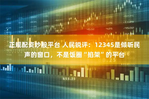 正规配资炒股平台 人民锐评：12345是倾听民声的窗口，不是饭圈“掐架”的平台