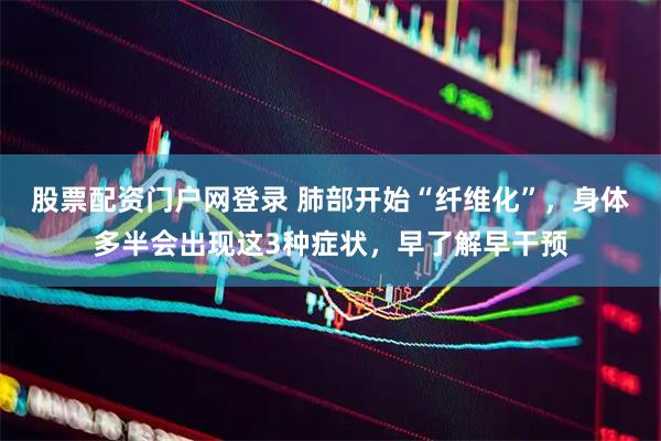 股票配资门户网登录 肺部开始“纤维化”，身体多半会出现这3种症状，早了解早干预