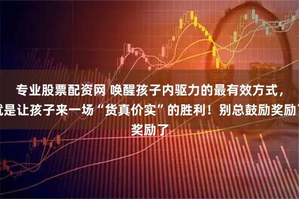 专业股票配资网 唤醒孩子内驱力的最有效方式，就是让孩子来一场“货真价实”的胜利！别总鼓励奖励了