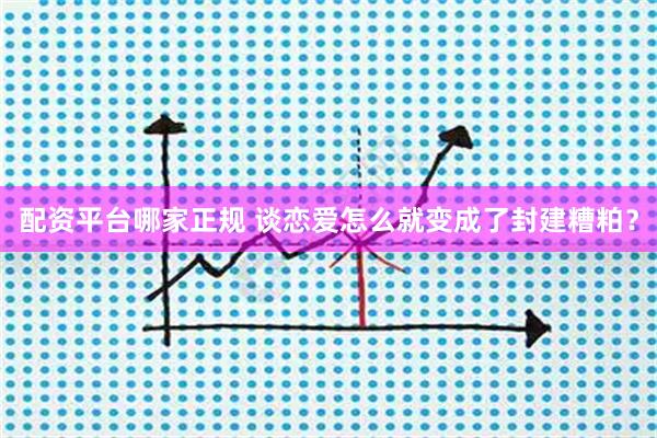 配资平台哪家正规 谈恋爱怎么就变成了封建糟粕？