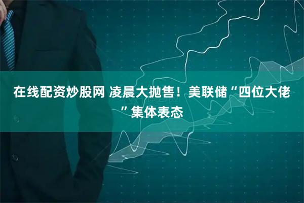 在线配资炒股网 凌晨大抛售！美联储“四位大佬”集体表态